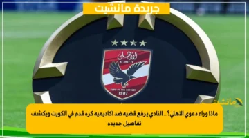 ماذا وراء دعوى الأهلي؟.. النادي يرفع قضية ضد أكاديمية كرة قدم في الكويت ويكشف تفاصيل جديدة 1